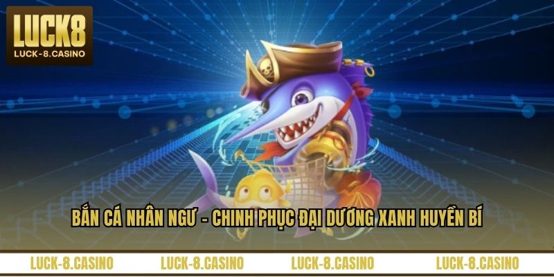 Bắn Cá Nhân Ngư - Chinh Phục Đại Dương Xanh Huyền Bí
