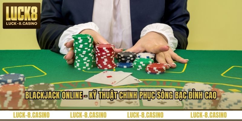 Blackjack Online - Kỹ Thuật Chinh Phục Sòng Bạc Đỉnh Cao